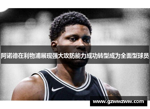 阿诺德在利物浦展现强大攻防能力成功转型成为全面型球员
