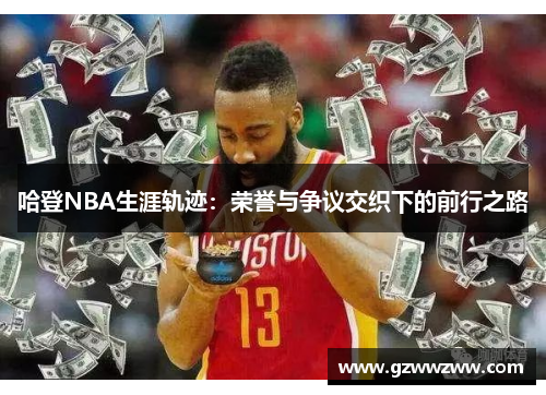 哈登NBA生涯轨迹：荣誉与争议交织下的前行之路