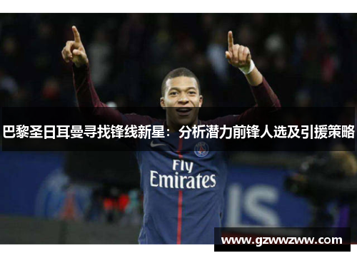 巴黎圣日耳曼寻找锋线新星：分析潜力前锋人选及引援策略