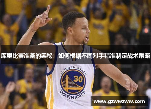 库里比赛准备的奥秘：如何根据不同对手精准制定战术策略