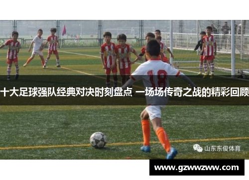 十大足球强队经典对决时刻盘点 一场场传奇之战的精彩回顾