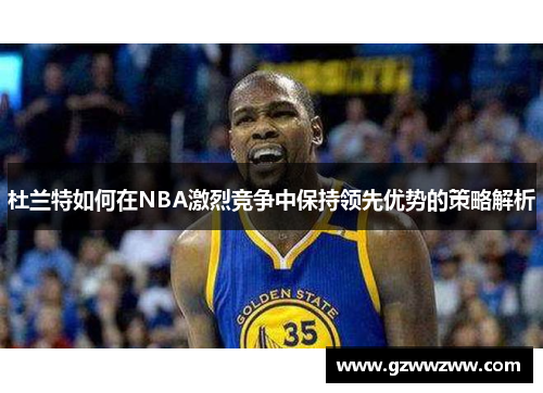 杜兰特如何在NBA激烈竞争中保持领先优势的策略解析