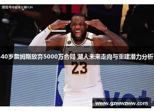 40岁詹姆斯放弃5000万合同 湖人未来走向与重建潜力分析