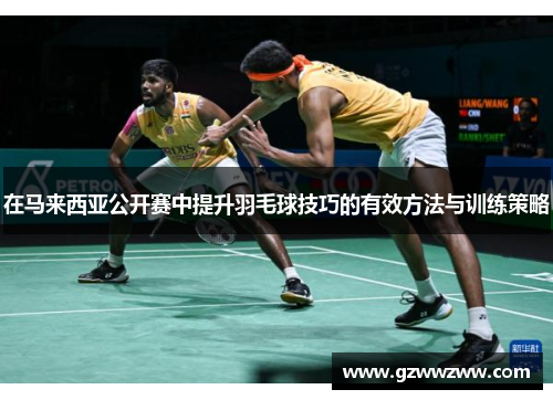 在马来西亚公开赛中提升羽毛球技巧的有效方法与训练策略