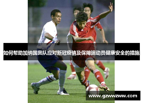 如何帮助加纳国奥队应对新冠疫情及保障运动员健康安全的措施