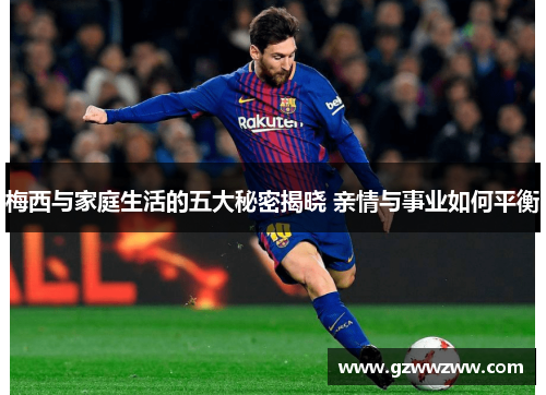 梅西与家庭生活的五大秘密揭晓 亲情与事业如何平衡