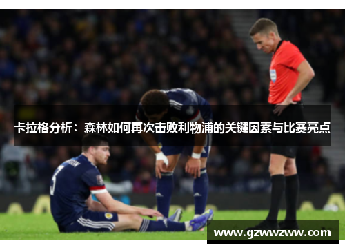 卡拉格分析：森林如何再次击败利物浦的关键因素与比赛亮点