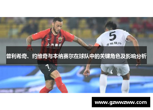 普利希奇、约维奇与本纳赛尔在球队中的关键角色及影响分析