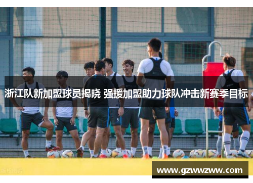浙江队新加盟球员揭晓 强援加盟助力球队冲击新赛季目标