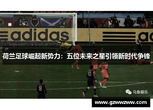 荷兰足球崛起新势力：五位未来之星引领新时代争锋