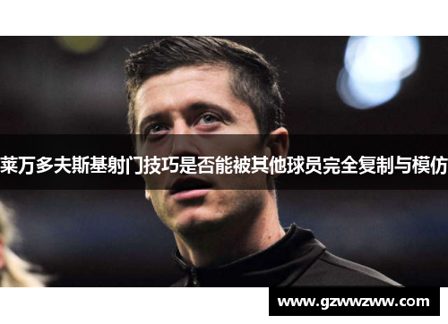 莱万多夫斯基射门技巧是否能被其他球员完全复制与模仿