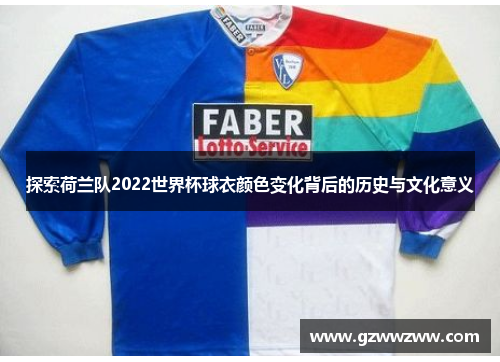 探索荷兰队2022世界杯球衣颜色变化背后的历史与文化意义