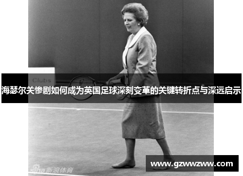 海瑟尔关惨剧如何成为英国足球深刻变革的关键转折点与深远启示 海瑟尔关惨剧如何成为英国足球深刻变革的关键转折点与深远启示