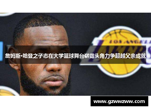 詹姆斯·哈登之子志在大学篮球舞台崭露头角力争超越父亲成就